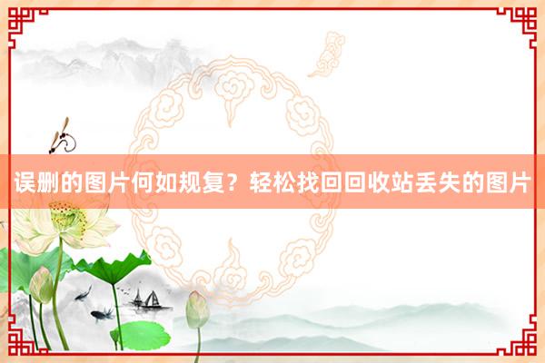误删的图片何如规复？轻松找回回收站丢失的图片